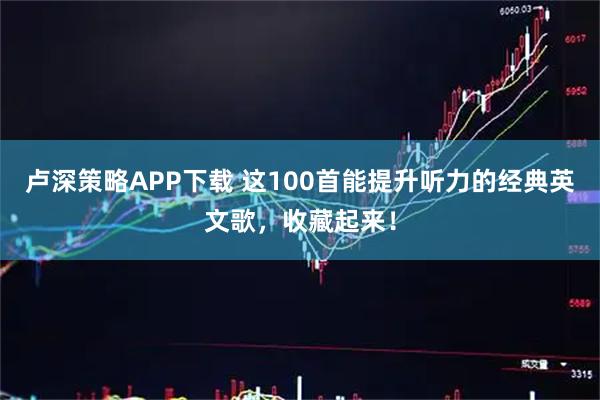 卢深策略APP下载 这100首能提升听力的经典英文歌，收藏起来！