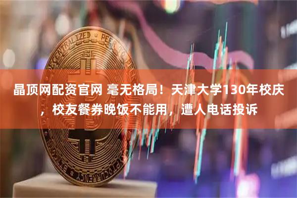 晶顶网配资官网 毫无格局！天津大学130年校庆，校友餐券晚饭不能用，遭人电话投诉