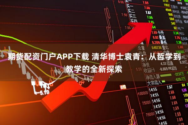 期货配资门户APP下载 清华博士袁青：从哲学到教学的全新探索