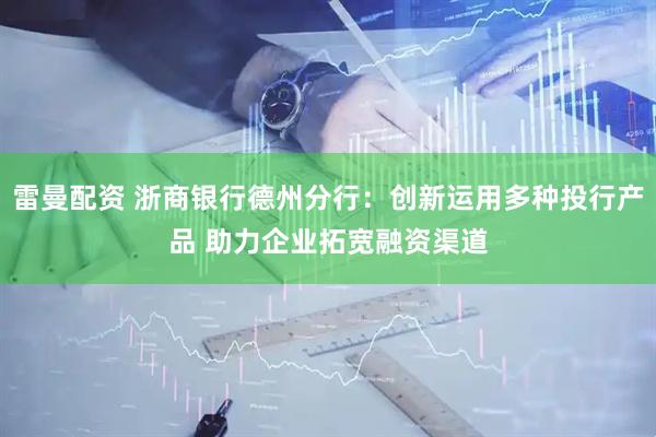 雷曼配资 浙商银行德州分行：创新运用多种投行产品 助力企业拓宽融资渠道