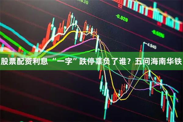 股票配资利息 “一字”跌停辜负了谁？五问海南华铁