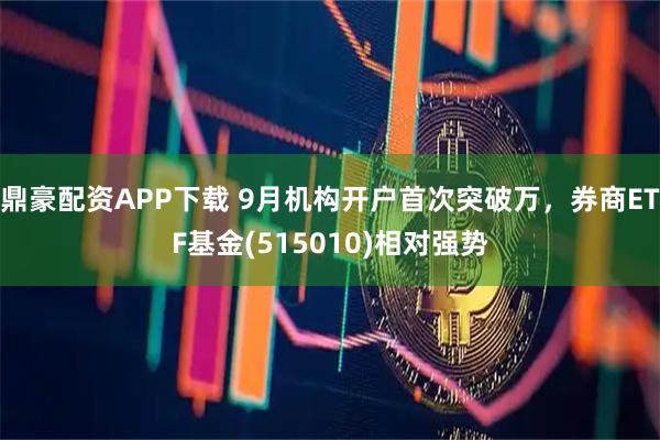 鼎豪配资APP下载 9月机构开户首次突破万，券商ETF基金(515010)相对强势