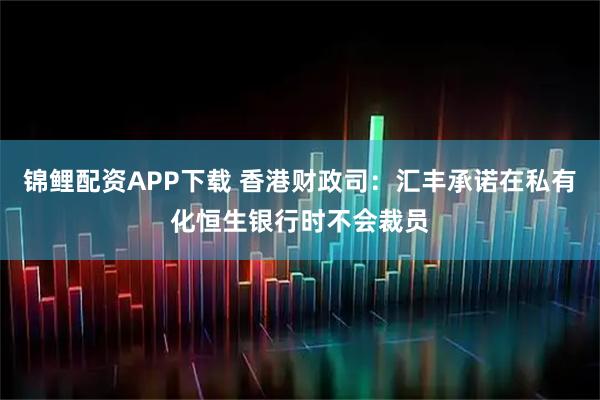 锦鲤配资APP下载 香港财政司：汇丰承诺在私有化恒生银行时不会裁员