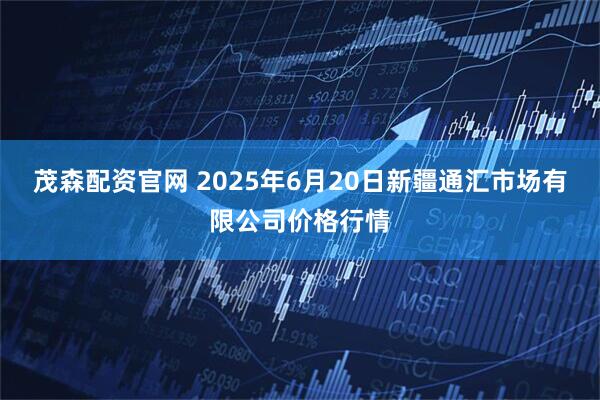 茂森配资官网 2025年6月20日新疆通汇市场有限公司价格行情