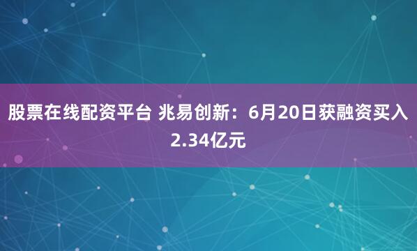 股票在线配资平台 兆易创新：6月20日获融资买入2.34亿元