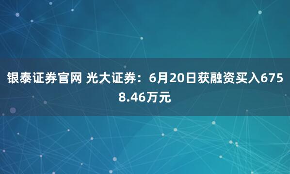 银泰证券官网 光大证券：6月20日获融资买入6758.46万元