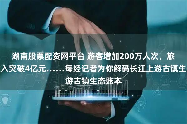 湖南股票配资网平台 游客增加200万人次，旅游年收入突破4亿元……每经记者为你解码长江上游古镇生态账本