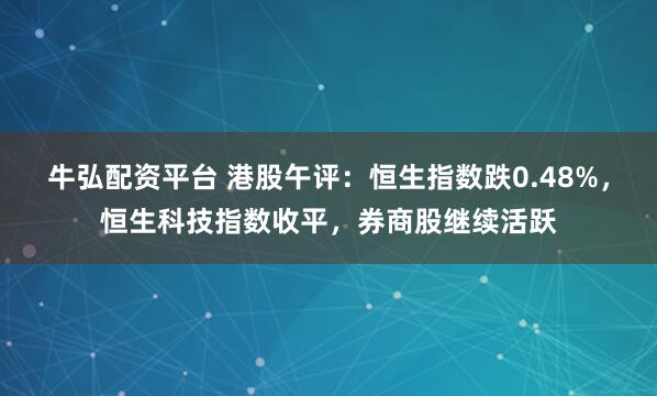 牛弘配资平台 港股午评：恒生指数跌0.48%，恒生科技指数收平，券商股继续活跃