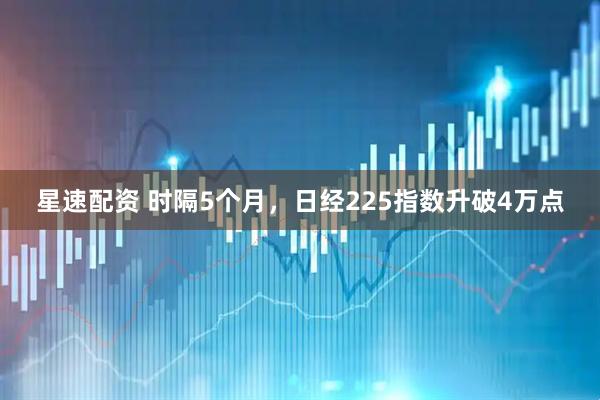 星速配资 时隔5个月，日经225指数升破4万点