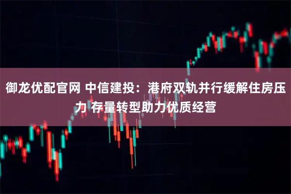 御龙优配官网 中信建投：港府双轨并行缓解住房压力 存量转型助力优质经营