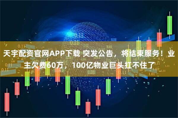 天宇配资官网APP下载 突发公告，将结束服务！业主欠费60万，100亿物业巨头扛不住了