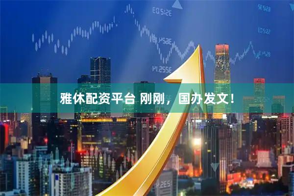 雅休配资平台 刚刚，国办发文！