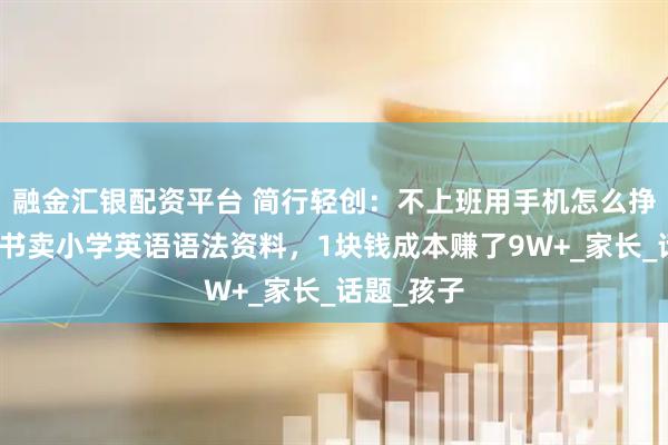 融金汇银配资平台 简行轻创：不上班用手机怎么挣钱？小红书卖小学英语语法资料，1块钱成本赚了9W+_家长_话题_孩子