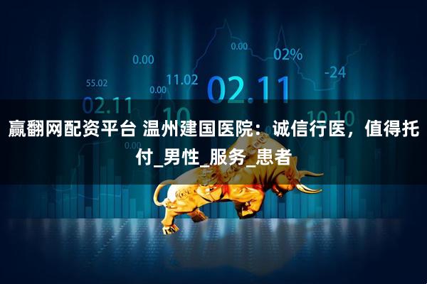 赢翻网配资平台 温州建国医院：诚信行医，值得托付_男性_服务_患者