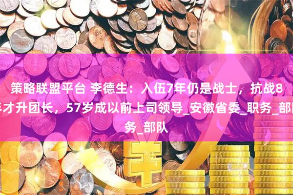 策略联盟平台 李德生：入伍7年仍是战士，抗战8年才升团长，57岁成以前上司领导_安徽省委_职务_部队