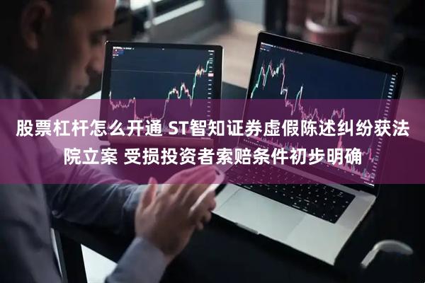 股票杠杆怎么开通 ST智知证券虚假陈述纠纷获法院立案 受损投资者索赔条件初步明确