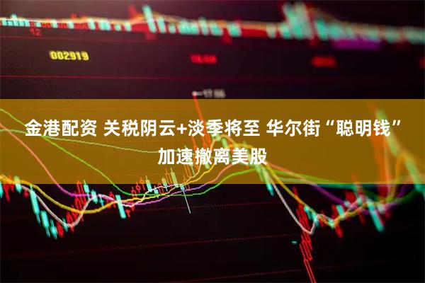 金港配资 关税阴云+淡季将至 华尔街“聪明钱”加速撤离美股