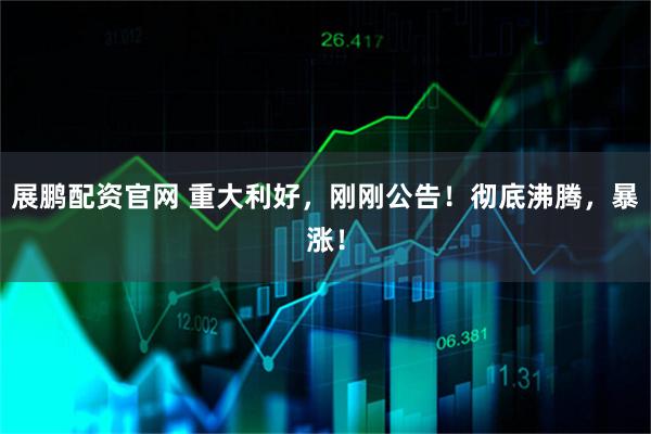 展鹏配资官网 重大利好，刚刚公告！彻底沸腾，暴涨！