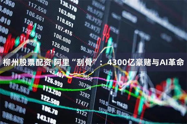 柳州股票配资 阿里“刮骨”：4300亿豪赌与AI革命