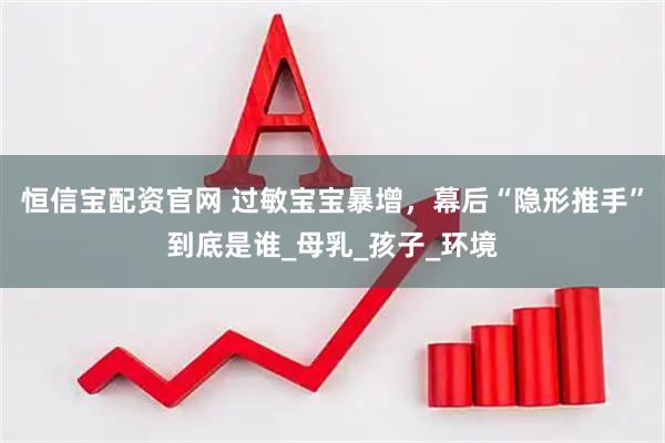 恒信宝配资官网 过敏宝宝暴增，幕后“隐形推手”到底是谁_母乳_孩子_环境