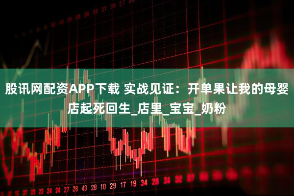 股讯网配资APP下载 实战见证：开单果让我的母婴店起死回生_店里_宝宝_奶粉
