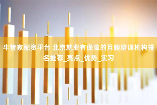 牛管家配资平台 北京就业有保障的月嫂培训机构排名推荐_亮点_优势_实习