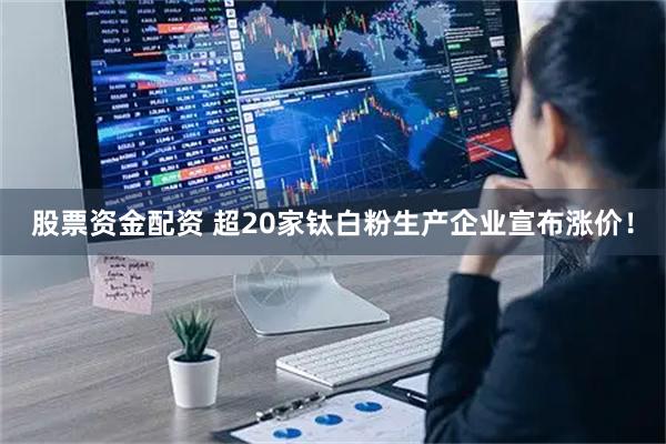 股票资金配资 超20家钛白粉生产企业宣布涨价！