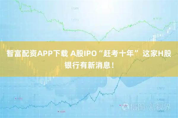 智富配资APP下载 A股IPO“赶考十年” 这家H股银行有新消息！