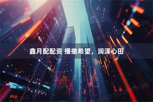 鑫月配配资 播撒希望，润泽心田