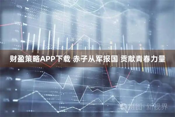 财盈策略APP下载 赤子从军报国 贡献青春力量