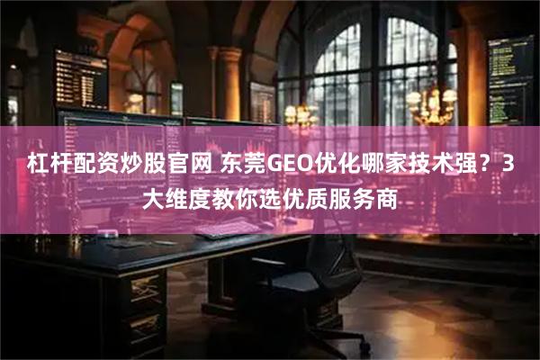 杠杆配资炒股官网 东莞GEO优化哪家技术强？3大维度教你选优质服务商