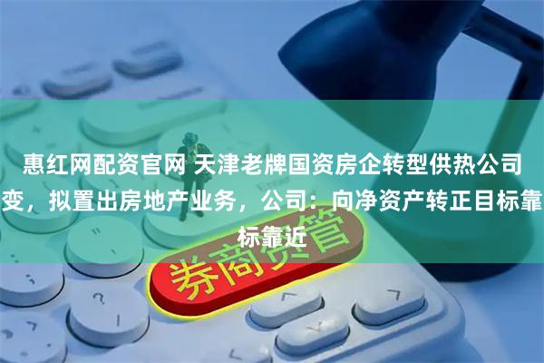 惠红网配资官网 天津老牌国资房企转型供热公司生变，拟置出房地产业务，公司：向净资产转正目标靠近