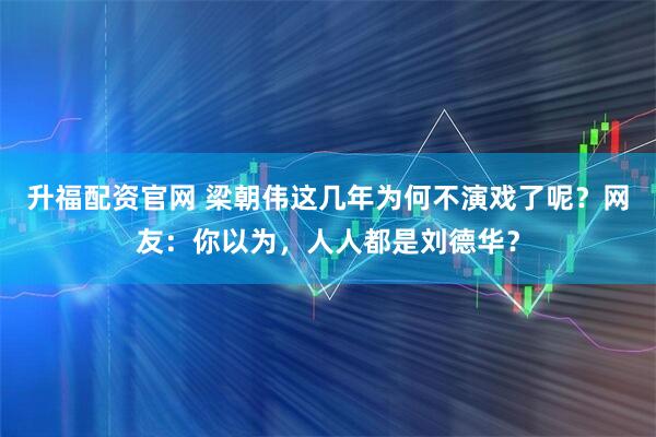 升福配资官网 梁朝伟这几年为何不演戏了呢？网友：你以为，人人都是刘德华？