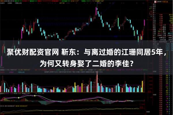 聚优财配资官网 靳东：与离过婚的江珊同居5年，为何又转身娶了二婚的李佳？