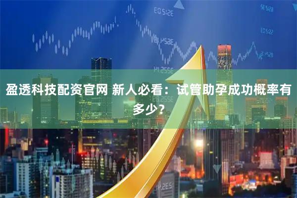 盈透科技配资官网 新人必看：试管助孕成功概率有多少？