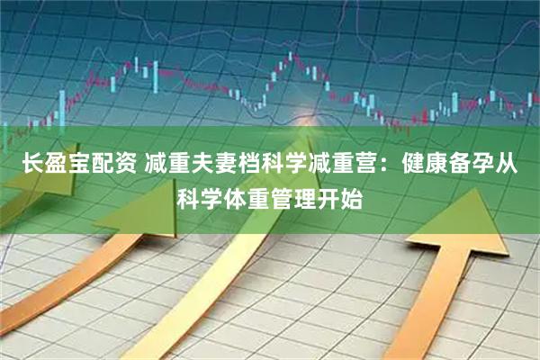 长盈宝配资 减重夫妻档科学减重营：健康备孕从科学体重管理开始