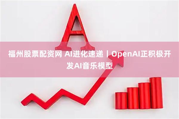 福州股票配资网 AI进化速递丨OpenAI正积极开发AI音乐模型