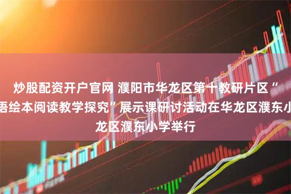炒股配资开户官网 濮阳市华龙区第十教研片区“小学英语绘本阅读教学探究”展示课研讨活动在华龙区濮东小学举行