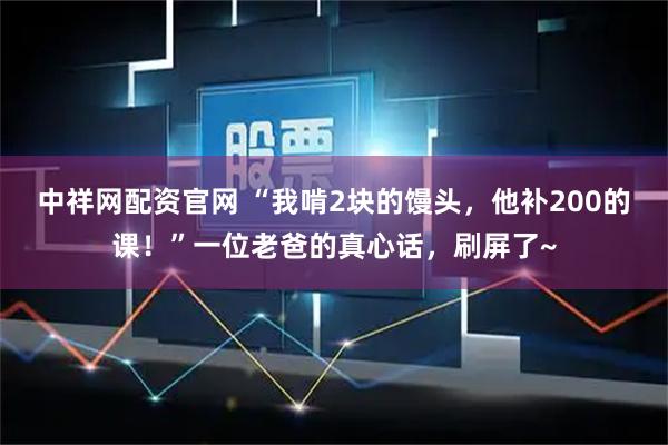 中祥网配资官网 “我啃2块的馒头，他补200的课！”一位老爸的真心话，刷屏了~