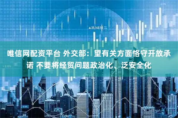 唯信网配资平台 外交部：望有关方面恪守开放承诺 不要将经贸问题政治化、泛安全化