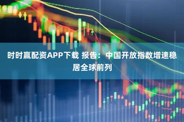 时时赢配资APP下载 报告：中国开放指数增速稳居全球前列