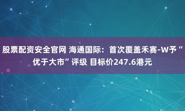 股票配资安全官网 海通国际：首次覆盖禾赛-W予“优于大市”评级 目标价247.6港元