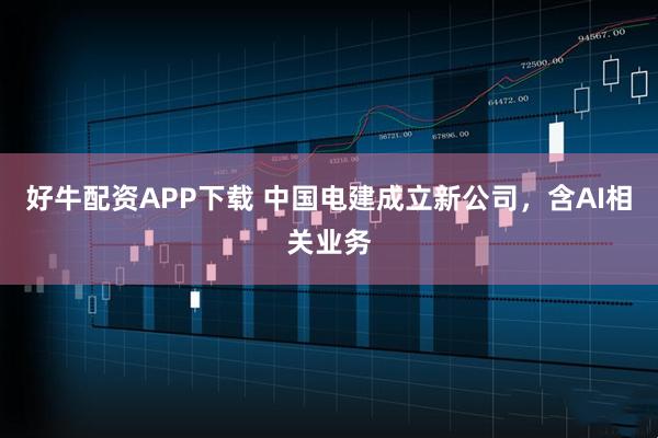 好牛配资APP下载 中国电建成立新公司，含AI相关业务