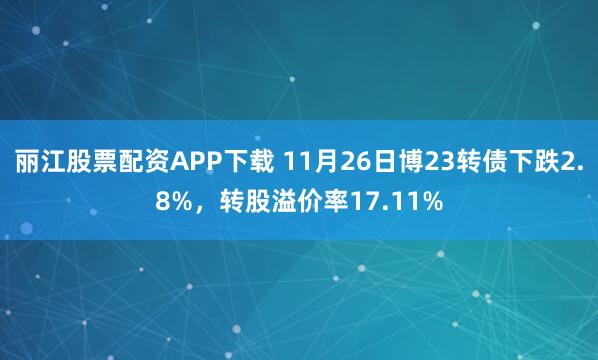 丽江股票配资APP下载 11月26日博23转债下跌2.8%，转股溢价率17.11%