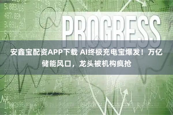 安鑫宝配资APP下载 AI终极充电宝爆发！万亿储能风口，龙头被机构疯抢