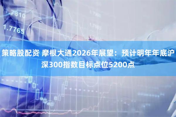 策略股配资 摩根大通2026年展望：预计明年年底沪深300指数目标点位5200点