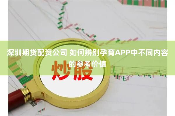 深圳期货配资公司 如何辨别孕育APP中不同内容的参考价值