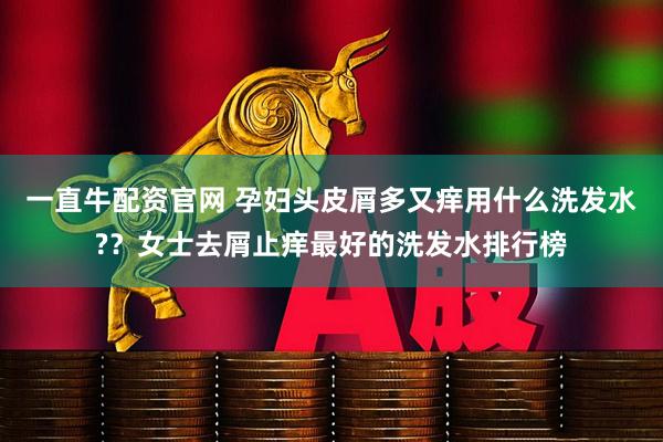 一直牛配资官网 孕妇头皮屑多又痒用什么洗发水?？女士去屑止痒最好的洗发水排行榜