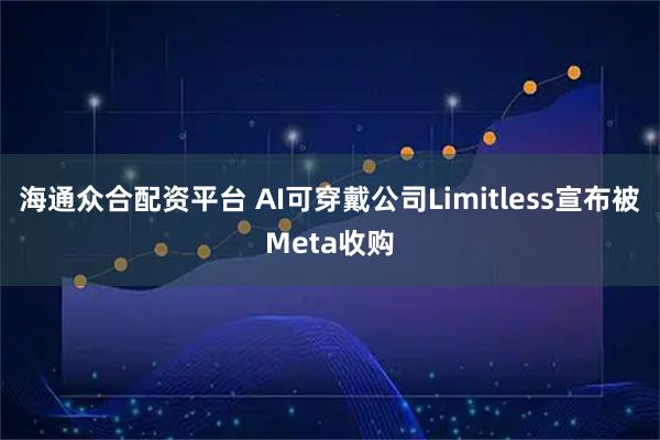 海通众合配资平台 AI可穿戴公司Limitless宣布被Meta收购