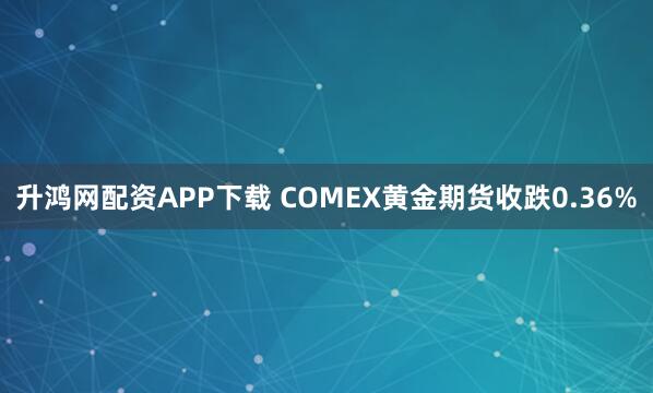升鸿网配资APP下载 COMEX黄金期货收跌0.36%